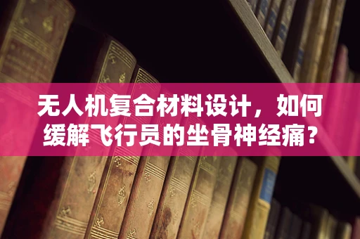 无人机复合材料设计，如何缓解飞行员的坐骨神经痛？