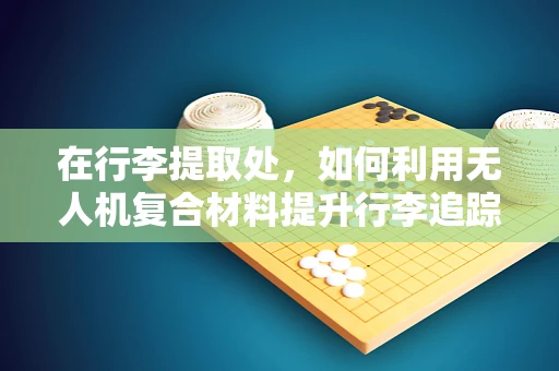 在行李提取处，如何利用无人机复合材料提升行李追踪效率？