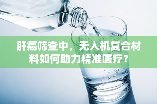 肝癌筛查中，无人机复合材料如何助力精准医疗？