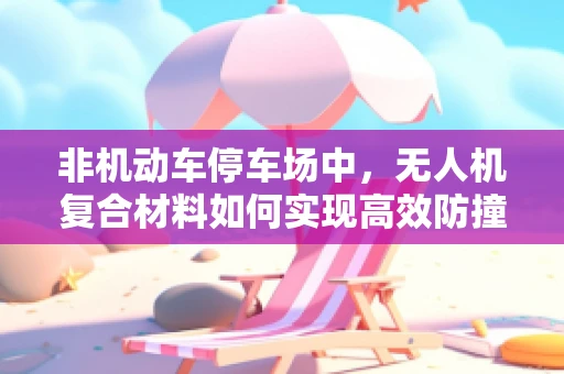 非机动车停车场中，无人机复合材料如何实现高效防撞与安全监控？