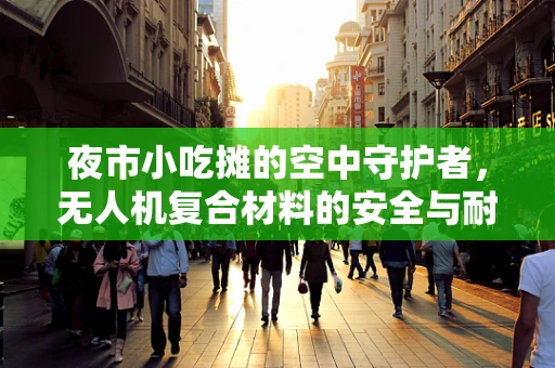 夜市小吃摊的空中守护者，无人机复合材料的安全与耐用性挑战
