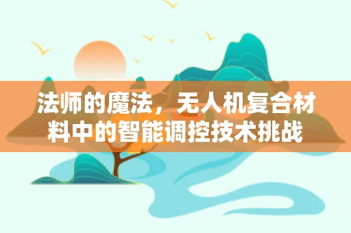 法师的魔法，无人机复合材料中的智能调控技术挑战