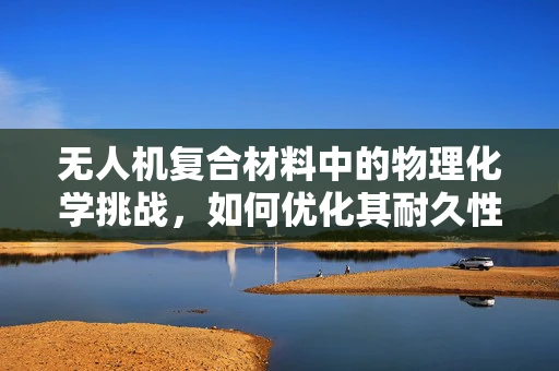 无人机复合材料中的物理化学挑战，如何优化其耐久性与轻量化？
