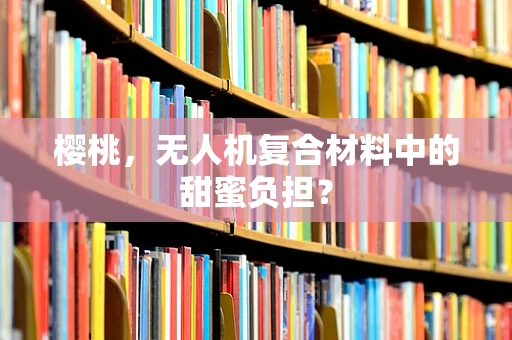 樱桃，无人机复合材料中的甜蜜负担？