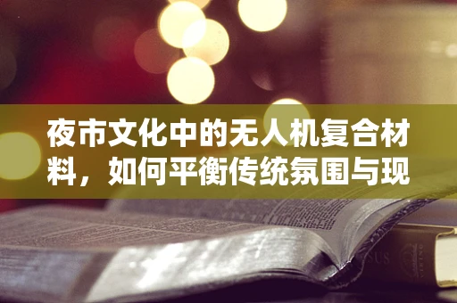 夜市文化中的无人机复合材料，如何平衡传统氛围与现代科技？