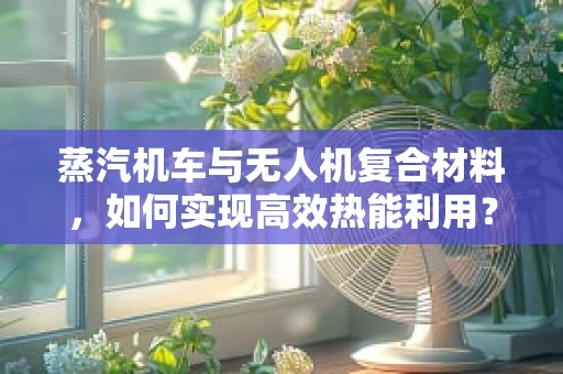 蒸汽机车与无人机复合材料，如何实现高效热能利用？