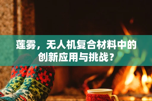 莲雾，无人机复合材料中的创新应用与挑战？