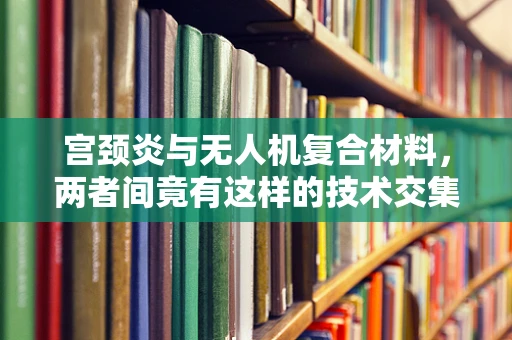 宫颈炎与无人机复合材料，两者间竟有这样的技术交集？