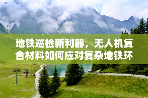 地铁巡检新利器，无人机复合材料如何应对复杂地铁环境？