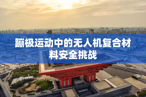 蹦极运动中的无人机复合材料安全挑战