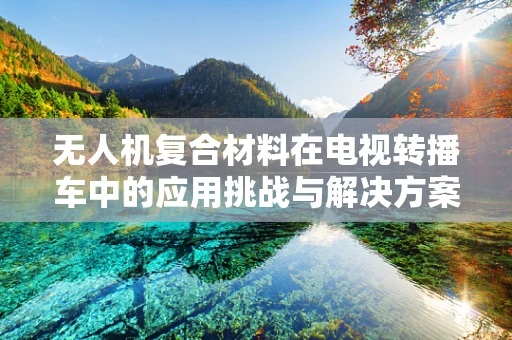 无人机复合材料在电视转播车中的应用挑战与解决方案