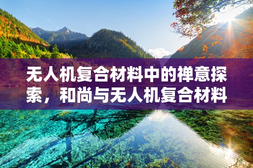 无人机复合材料中的禅意探索，和尚与无人机复合材料的神秘联系