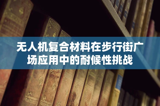 无人机复合材料在步行街广场应用中的耐候性挑战