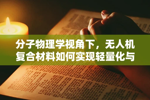 分子物理学视角下，无人机复合材料如何实现轻量化与强度并重？