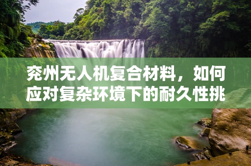 兖州无人机复合材料，如何应对复杂环境下的耐久性挑战？