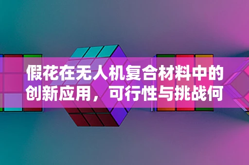 假花在无人机复合材料中的创新应用，可行性与挑战何在？