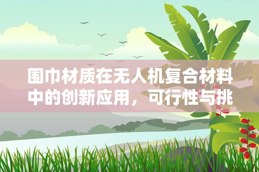 围巾材质在无人机复合材料中的创新应用，可行性与挑战何在？