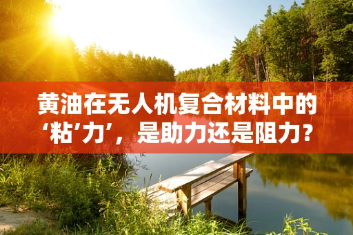 黄油在无人机复合材料中的‘粘’力’，是助力还是阻力？