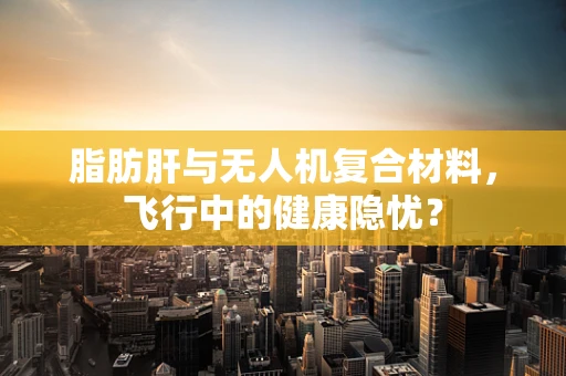 脂肪肝与无人机复合材料，飞行中的健康隐忧？