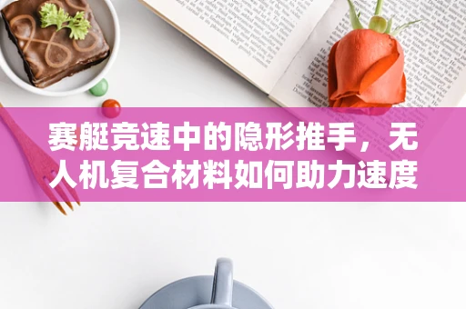 赛艇竞速中的隐形推手，无人机复合材料如何助力速度与稳定？