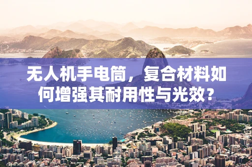无人机手电筒，复合材料如何增强其耐用性与光效？
