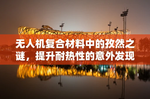 无人机复合材料中的孜然之谜，提升耐热性的意外发现？
