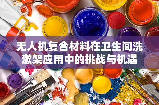 无人机复合材料在卫生间洗漱架应用中的挑战与机遇