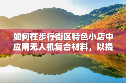 如何在步行街区特色小店中应用无人机复合材料，以提升其安全性和耐用性？