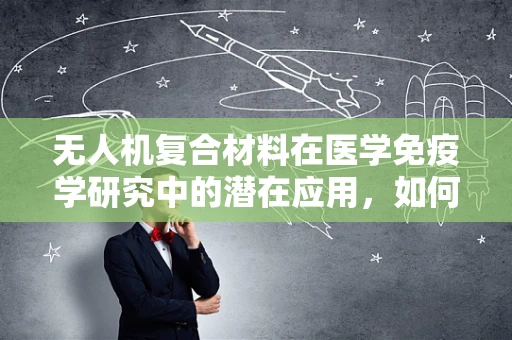 无人机复合材料在医学免疫学研究中的潜在应用，如何促进免疫细胞与材料的相互作用？
