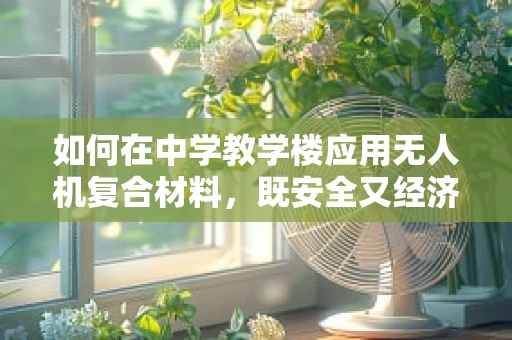 如何在中学教学楼应用无人机复合材料，既安全又经济？