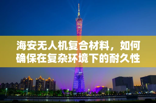 海安无人机复合材料，如何确保在复杂环境下的耐久性？