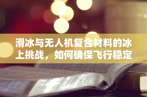 滑冰与无人机复合材料的冰上挑战，如何确保飞行稳定性？