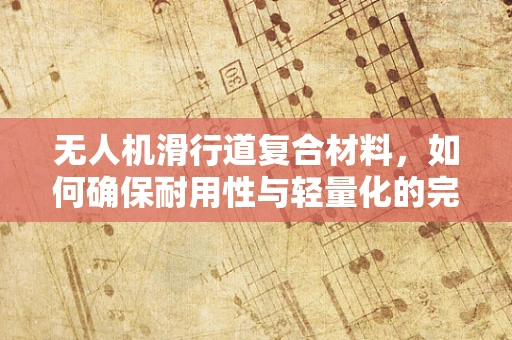 无人机滑行道复合材料，如何确保耐用性与轻量化的完美平衡？