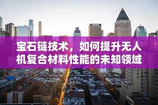 宝石链技术，如何提升无人机复合材料性能的未知领域？