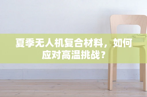夏季无人机复合材料，如何应对高温挑战？