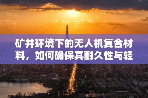 矿井环境下的无人机复合材料，如何确保其耐久性与轻量化？