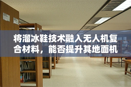 将溜冰鞋技术融入无人机复合材料，能否提升其地面机动性？