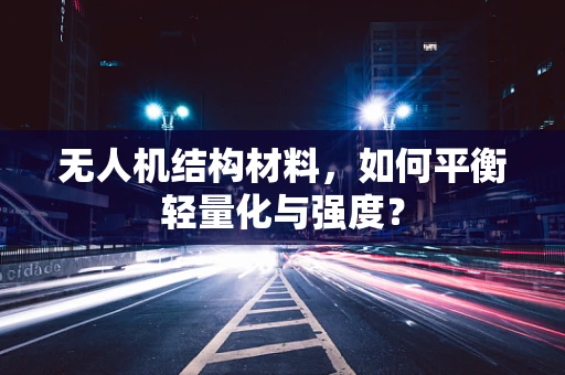 无人机结构材料，如何平衡轻量化与强度？