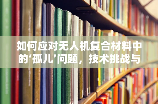 如何应对无人机复合材料中的‘孤儿’问题，技术挑战与解决方案