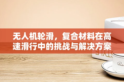 无人机轮滑，复合材料在高速滑行中的挑战与解决方案？