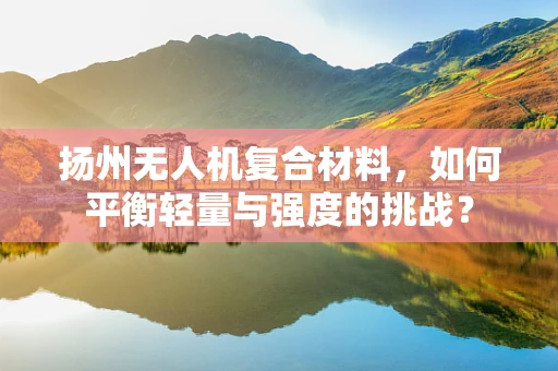 扬州无人机复合材料，如何平衡轻量与强度的挑战？