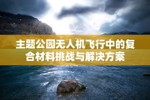 主题公园无人机飞行中的复合材料挑战与解决方案