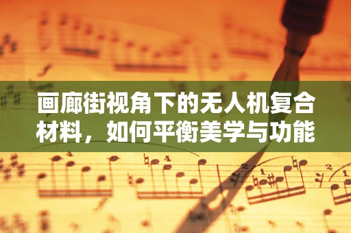 画廊街视角下的无人机复合材料，如何平衡美学与功能？