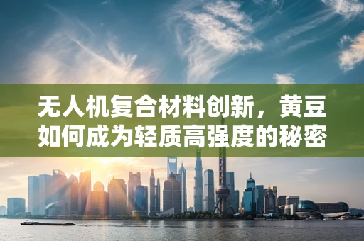 无人机复合材料创新，黄豆如何成为轻质高强度的秘密武器？