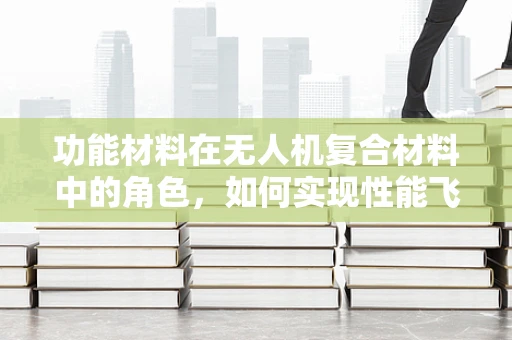 功能材料在无人机复合材料中的角色，如何实现性能飞跃？