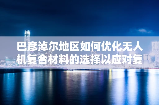 巴彦淖尔地区如何优化无人机复合材料的选择以应对复杂环境挑战？