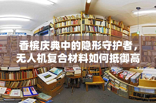 香槟庆典中的隐形守护者，无人机复合材料如何抵御高空香槟雨的挑战？