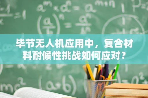 毕节无人机应用中，复合材料耐候性挑战如何应对？