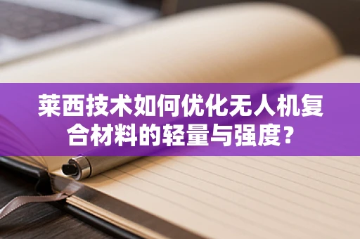 莱西技术如何优化无人机复合材料的轻量与强度？