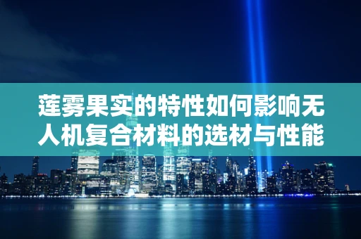莲雾果实的特性如何影响无人机复合材料的选材与性能？